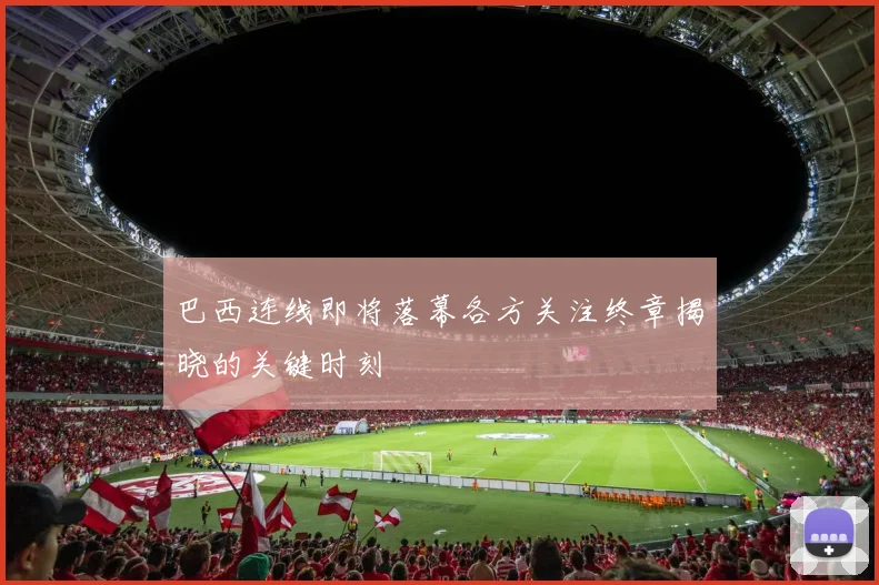 巴西连线即将落幕各方关注终章揭晓的关键时刻