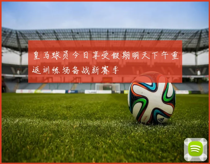 皇马球员今日享受假期明天下午重返训练场备战新赛季