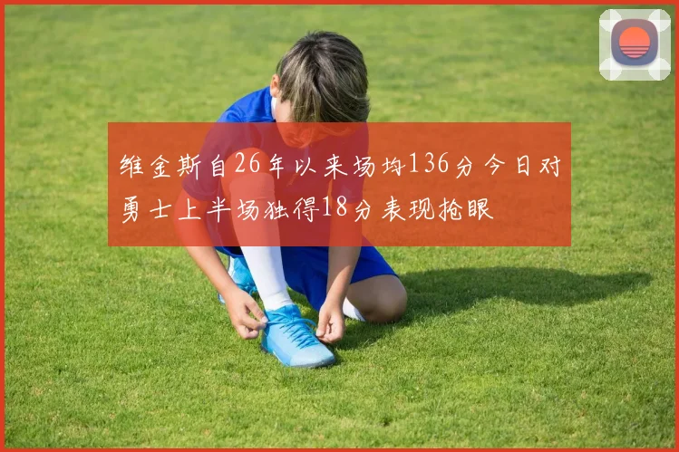 维金斯自26年以来场均136分今日对勇士上半场独得18分表现抢眼