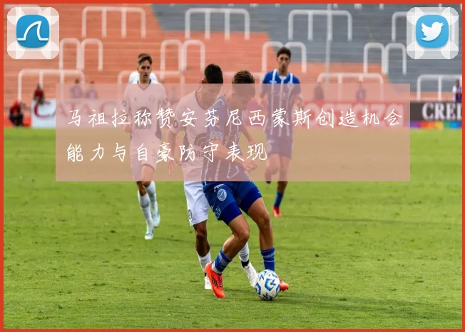 马祖拉称赞安芬尼西蒙斯创造机会能力与自豪防守表现
