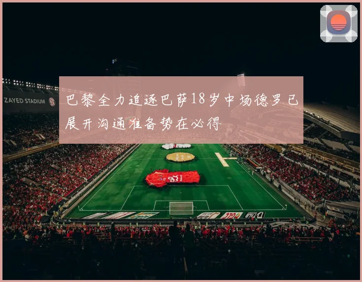 巴黎全力追逐巴萨18岁中场德罗已展开沟通准备势在必得