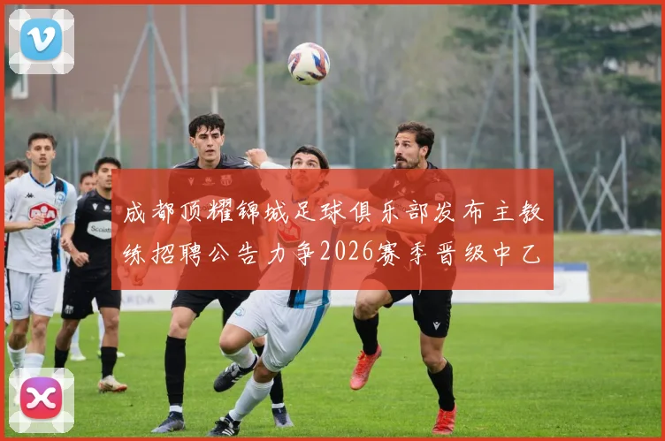 成都顶耀锦城足球俱乐部发布主教练招聘公告力争2026赛季晋级中乙联赛