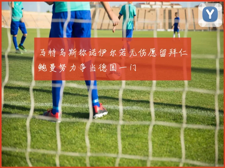 马特乌斯称诺伊尔若无伤愿留拜仁鲍曼努力争当德国一门