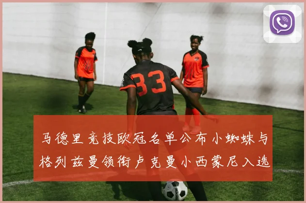 马德里竞技欧冠名单公布小蜘蛛与格列兹曼领衔卢克曼小西蒙尼入选