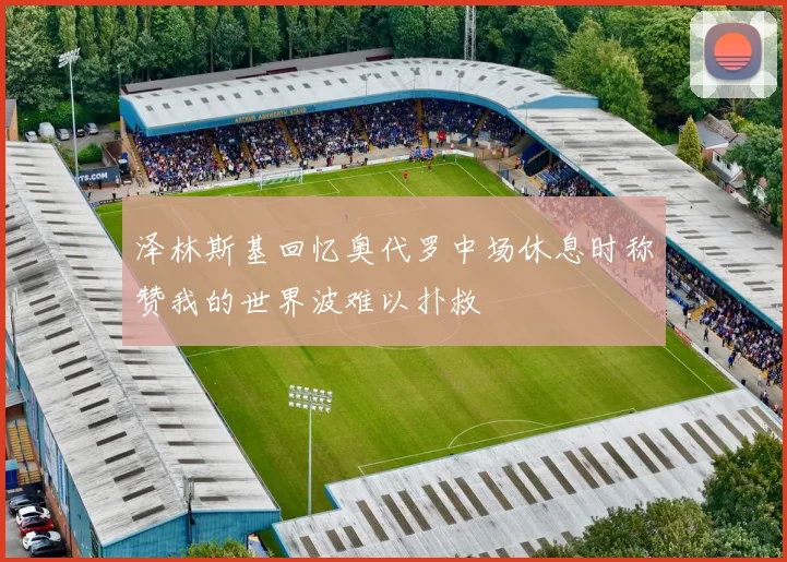泽林斯基回忆奥代罗中场休息时称赞我的世界波难以扑救