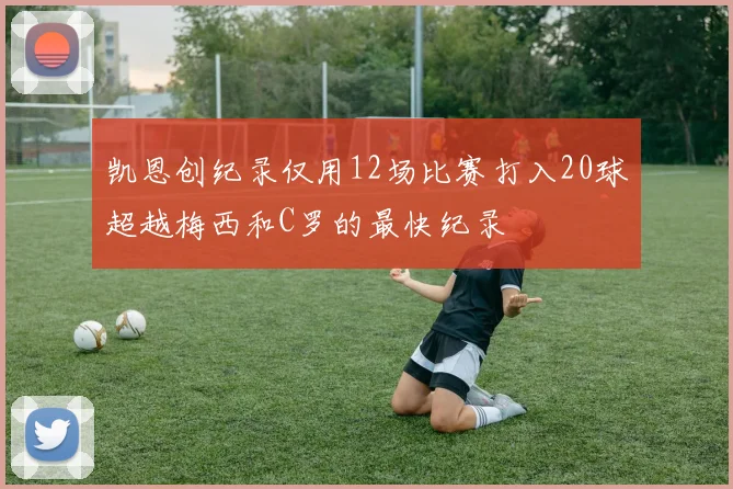 凯恩创纪录仅用12场比赛打入20球超越梅西和C罗的最快纪录