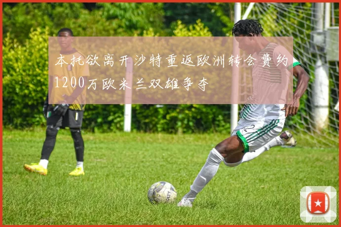 本托欲离开沙特重返欧洲转会费约1200万欧米兰双雄争夺