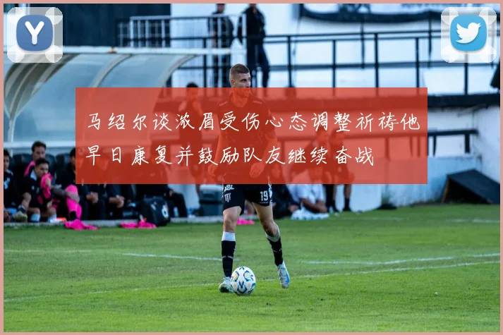 马绍尔谈浓眉受伤心态调整祈祷他早日康复并鼓励队友继续奋战