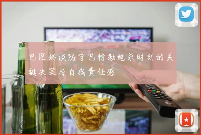 巴图姆谈防守巴特勒绝杀时刻的关键决策与自我责任感
