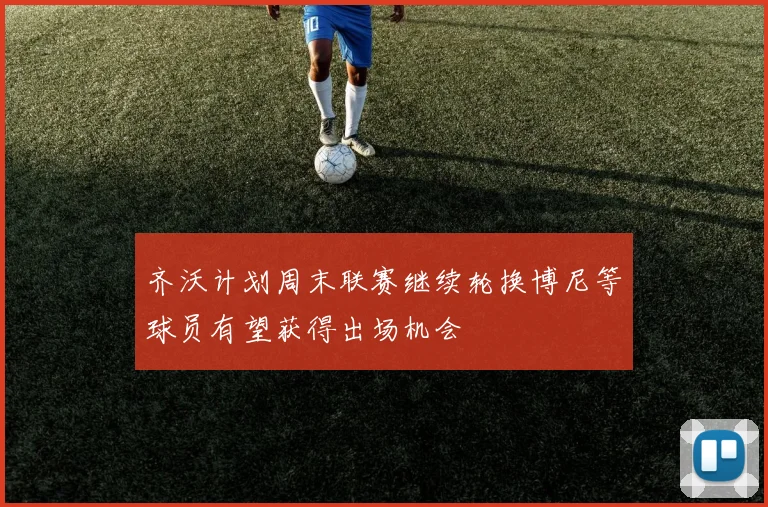 齐沃计划周末联赛继续轮换博尼等球员有望获得出场机会