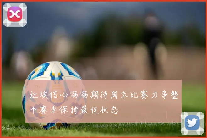 杜埃信心满满期待周末比赛力争整个赛季保持最佳状态