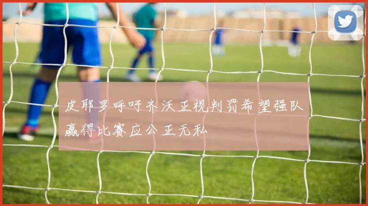 皮耶罗呼吁齐沃正视判罚希望强队赢得比赛应公正无私