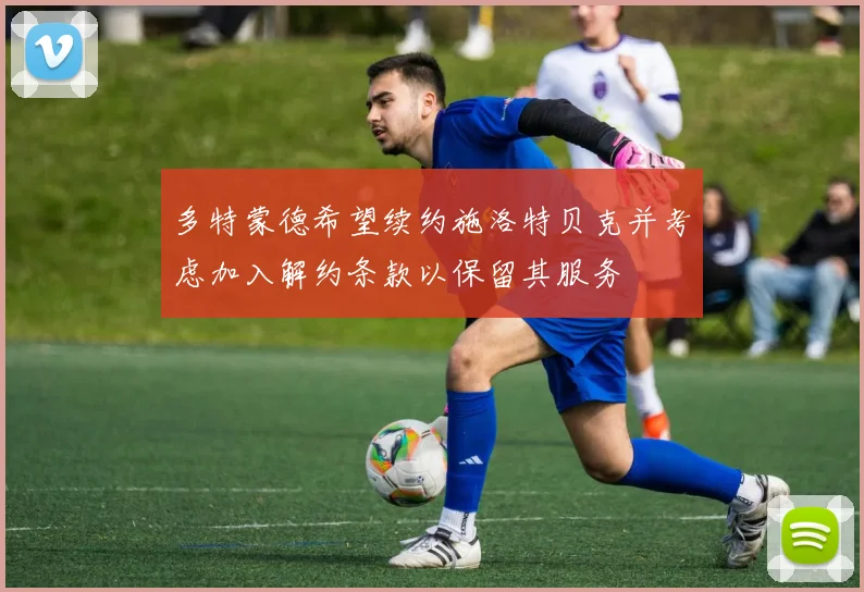 多特蒙德希望续约施洛特贝克并考虑加入解约条款以保留其服务