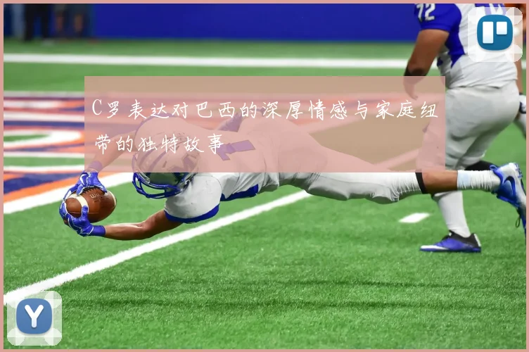 C罗表达对巴西的深厚情感与家庭纽带的独特故事