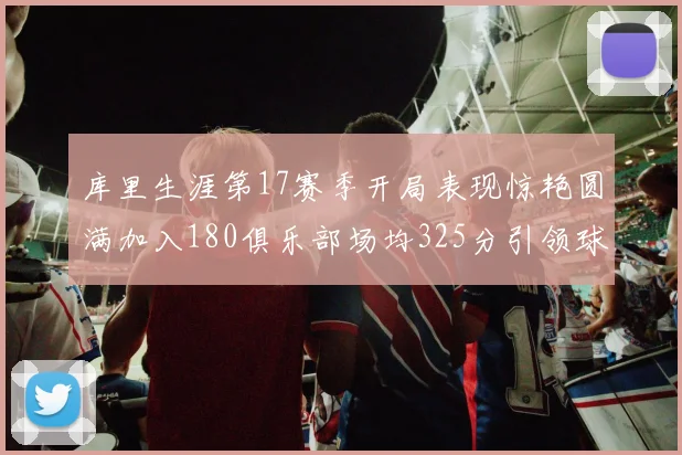 库里生涯第17赛季开局表现惊艳圆满加入180俱乐部场均325分引领球队