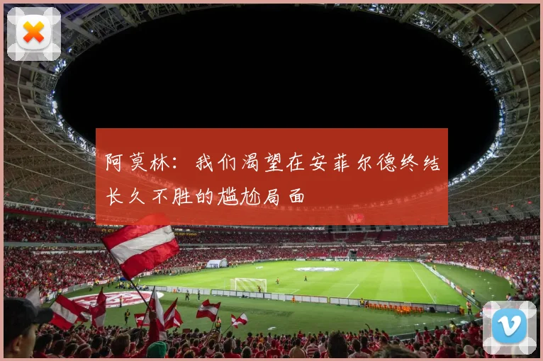 阿莫林：我们渴望在安菲尔德终结长久不胜的尴尬局面