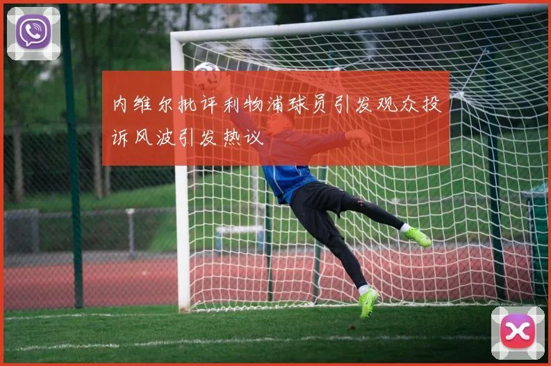 内维尔批评利物浦球员引发观众投诉风波引发热议