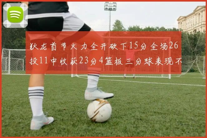 狄龙首节火力全开砍下15分全场26投11中收获23分4篮板三分球表现不佳