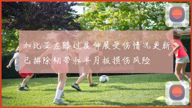 加比亚左膝过度伸展受伤情况更新已排除韧带和半月板损伤风险