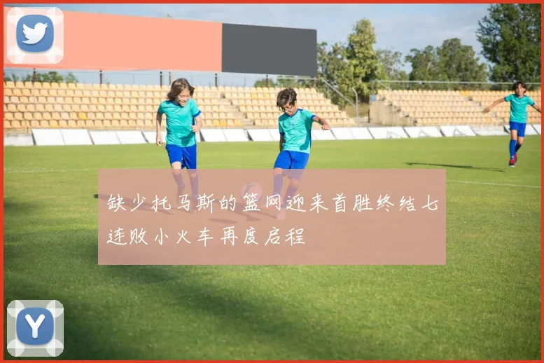 缺少托马斯的篮网迎来首胜终结七连败小火车再度启程