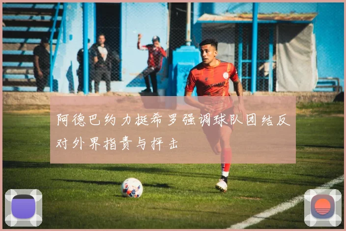 阿德巴约力挺希罗强调球队团结反对外界指责与抨击