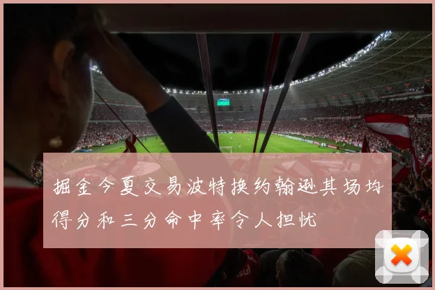 掘金今夏交易波特换约翰逊其场均得分和三分命中率令人担忧