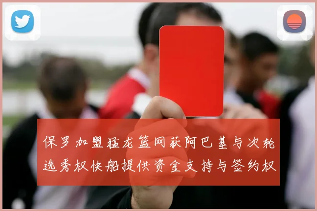 保罗加盟猛龙篮网获阿巴基与次轮选秀权快船提供资金支持与签约权