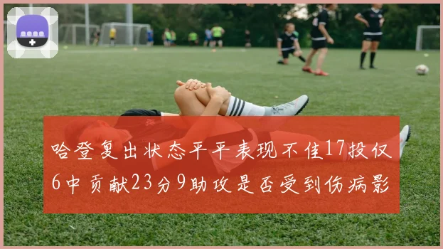 哈登复出状态平平表现不佳17投仅6中贡献23分9助攻是否受到伤病影响