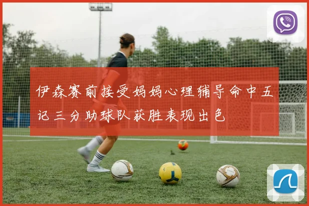 伊森赛前接受妈妈心理辅导命中五记三分助球队获胜表现出色