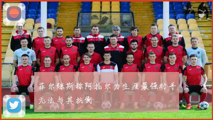菲尔琼斯称阿扎尔为生涯最强对手无法与其抗衡