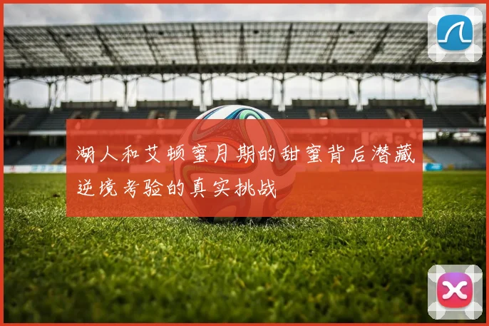 湖人和艾顿蜜月期的甜蜜背后潜藏逆境考验的真实挑战