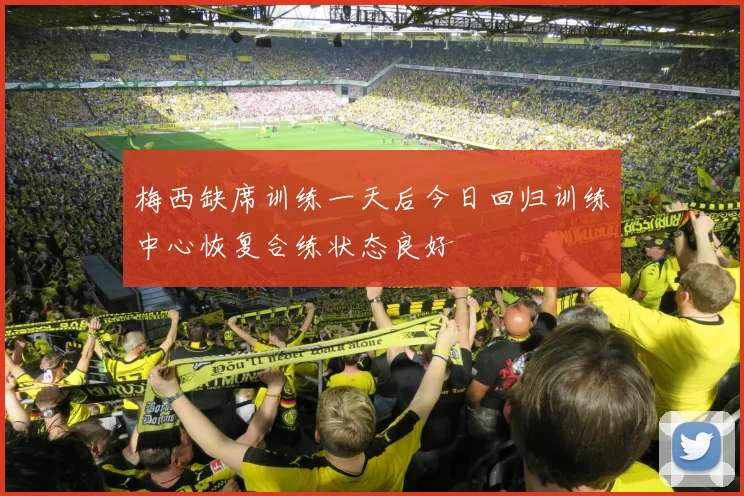 梅西缺席训练一天后今日回归训练中心恢复合练状态良好