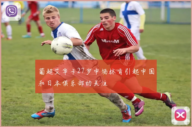 葡超艾华卡27岁中场林肯引起中国和日本俱乐部的关注