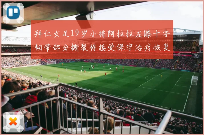 拜仁女足19岁小将阿拉拉左膝十字韧带部分撕裂将接受保守治疗恢复计划启动