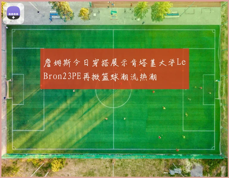 詹姆斯今日穿搭展示肯塔基大学LeBron23PE再掀篮球潮流热潮