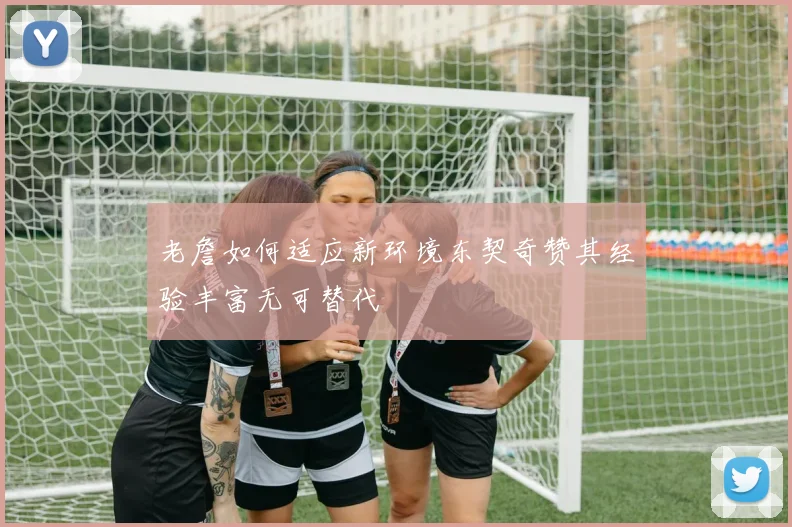老詹如何适应新环境东契奇赞其经验丰富无可替代