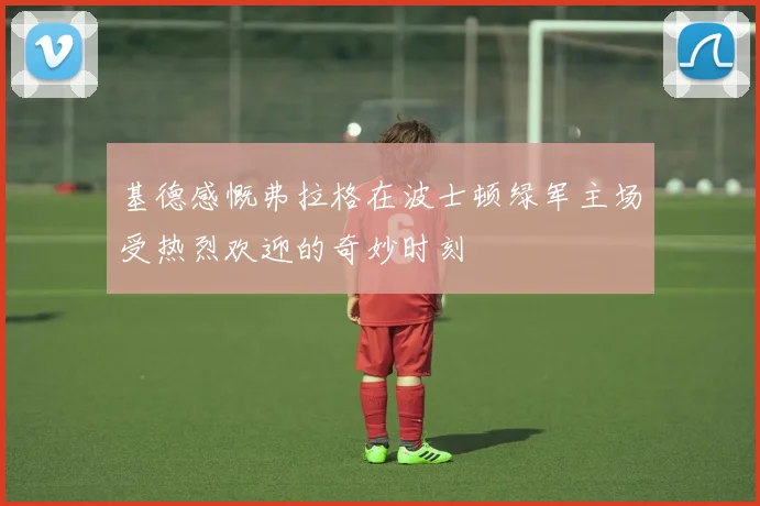基德感慨弗拉格在波士顿绿军主场受热烈欢迎的奇妙时刻