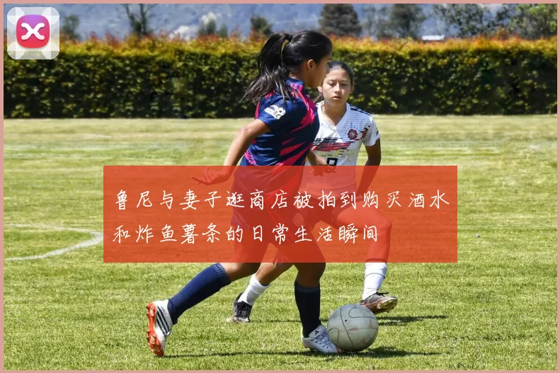 鲁尼与妻子逛商店被拍到购买酒水和炸鱼薯条的日常生活瞬间