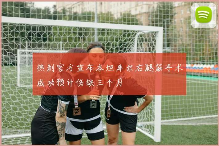 热刺官方宣布本坦库尔右腿筋手术成功预计伤缺三个月