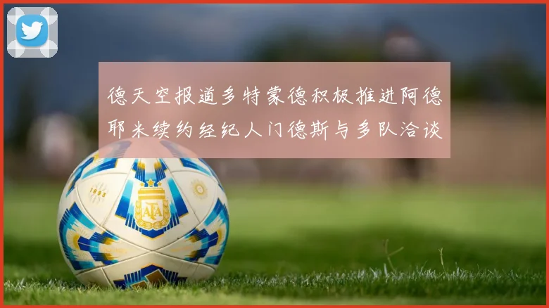 德天空报道多特蒙德积极推进阿德耶米续约经纪人门德斯与多队洽谈