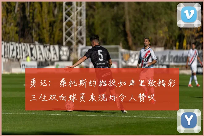 勇记：桑托斯的抛投如库里般精彩三位双向球员表现均令人赞叹