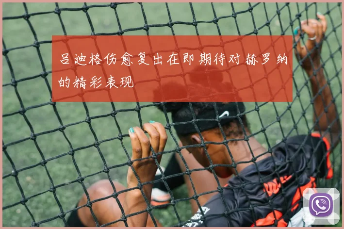 吕迪格伤愈复出在即期待对赫罗纳的精彩表现