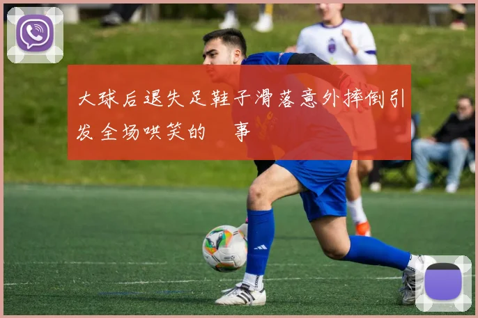 大球后退失足鞋子滑落意外摔倒引发全场哄笑的囧事