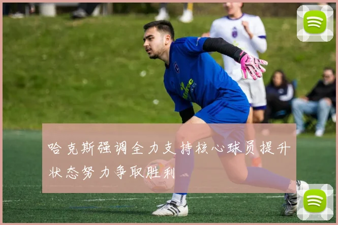 哈克斯强调全力支持核心球员提升状态努力争取胜利