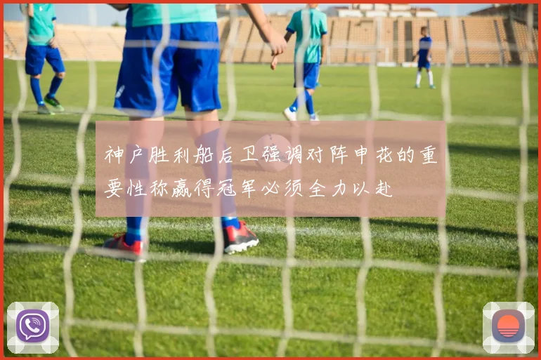 神户胜利船后卫强调对阵申花的重要性称赢得冠军必须全力以赴