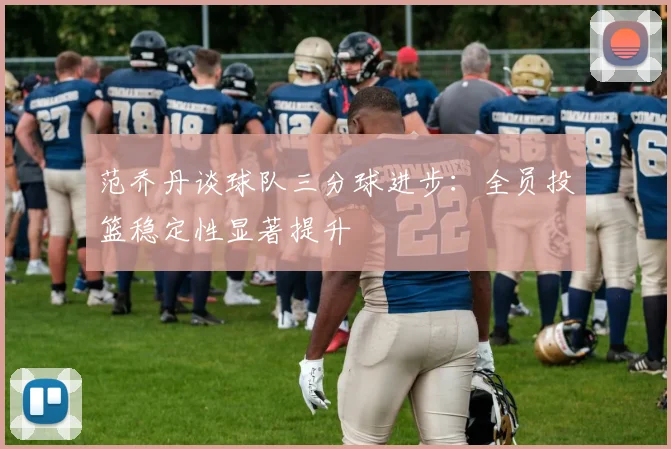 范乔丹谈球队三分球进步：全员投篮稳定性显著提升