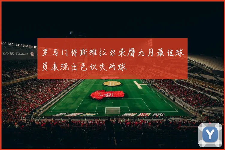 罗马门将斯维拉尔荣膺九月最佳球员表现出色仅失两球