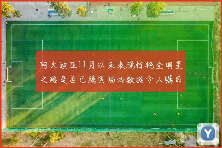 阿夫迪亚11月以来表现惊艳全明星之路是否已稳固场均数据令人瞩目